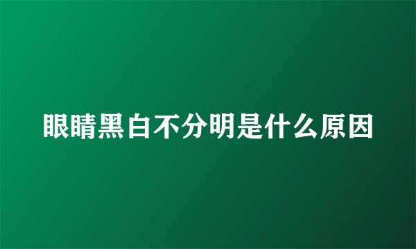 眼睛黑白不分明是什么原因