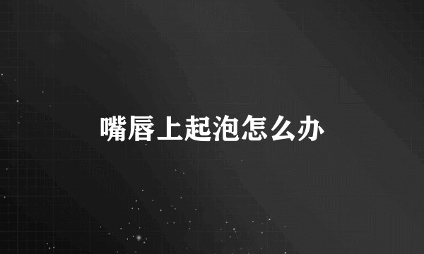 嘴唇上起泡怎么办