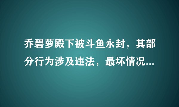 乔碧萝殿下被斗鱼永封,其部分行为涉及违法,最坏情况要坐牢吗?