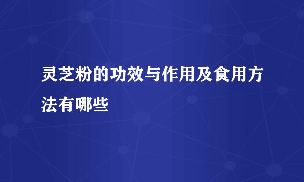 灵芝粉的功效与作用及食用方法有哪些
