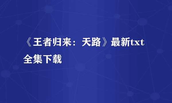 《王者归来：天路》最新txt全集下载