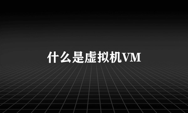 什么是虚拟机VM