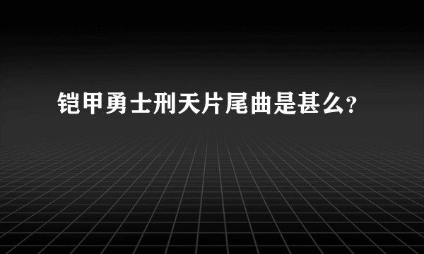 铠甲勇士刑天片尾曲是甚么？