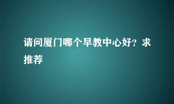 请问厦门哪个早教中心好？求推荐