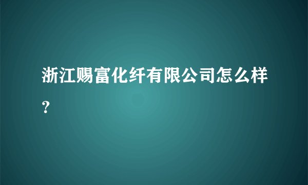 浙江赐富化纤有限公司怎么样？