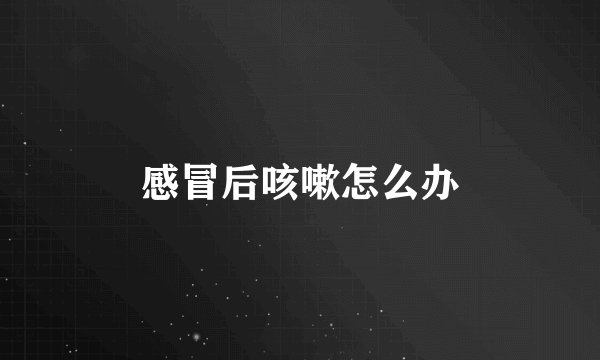 感冒后咳嗽怎么办