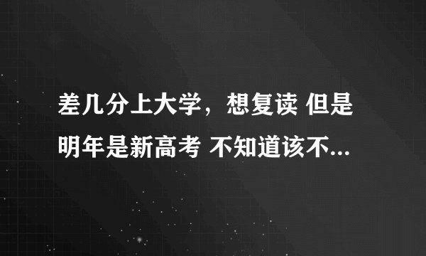 差几分上大学,想复读 但是明年是新高考 不知道该不该复读?