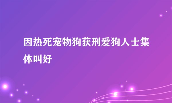 因热死宠物狗获刑爱狗人士集体叫好