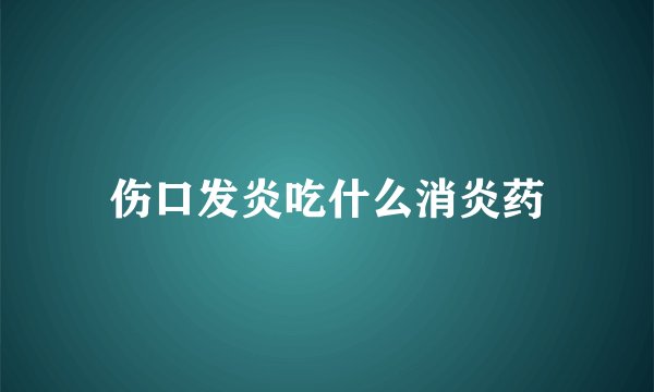 伤口发炎吃什么消炎药