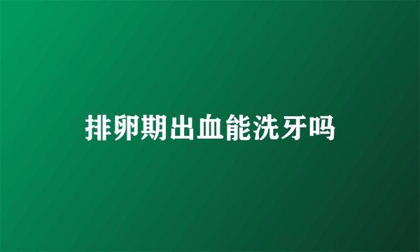 排卵期出血能洗牙吗