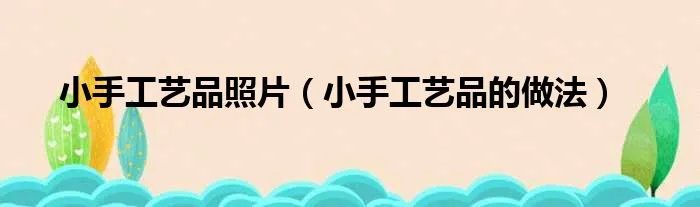 小手工艺品照片(小手工艺品的做法)