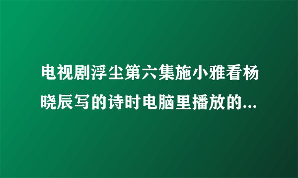 电视剧浮尘第六集施小雅看杨晓辰写的诗时电脑里播放的女声英文歌曲的名字叫什么？