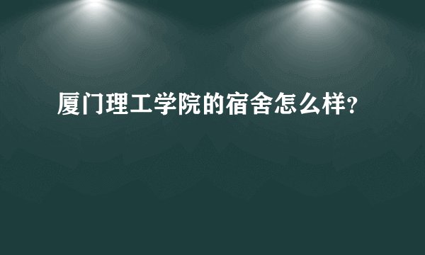 厦门理工学院的宿舍怎么样？