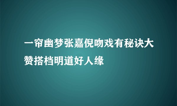 一帘幽梦张嘉倪吻戏有秘诀大赞搭档明道好人缘