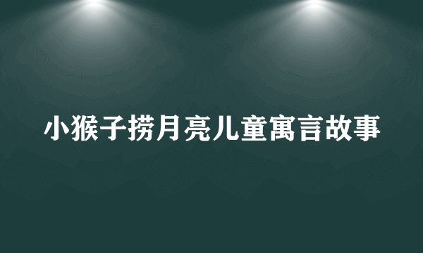 小猴子捞月亮儿童寓言故事