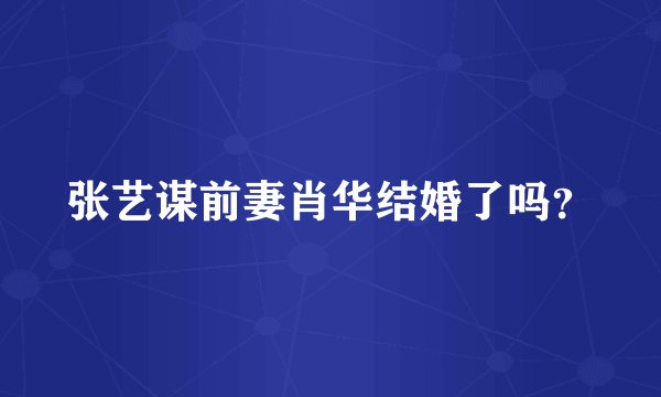 张艺谋前妻肖华结婚了吗？