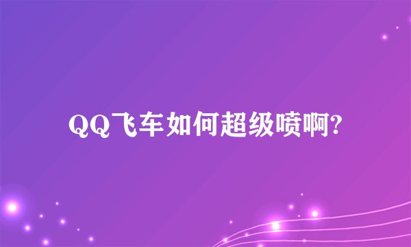 QQ飞车如何超级喷啊?