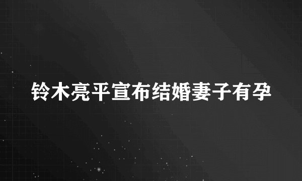 铃木亮平宣布结婚妻子有孕