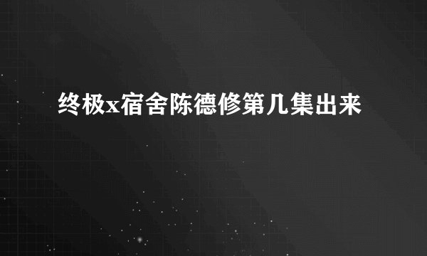 终极x宿舍陈德修第几集出来