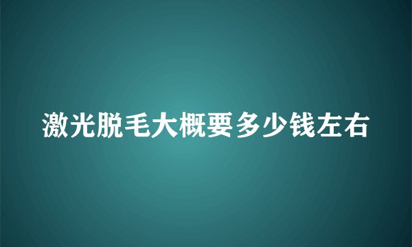 激光脱毛大概要多少钱左右