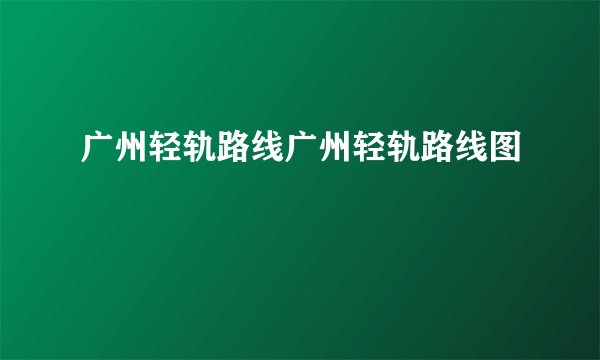 广州轻轨路线广州轻轨路线图