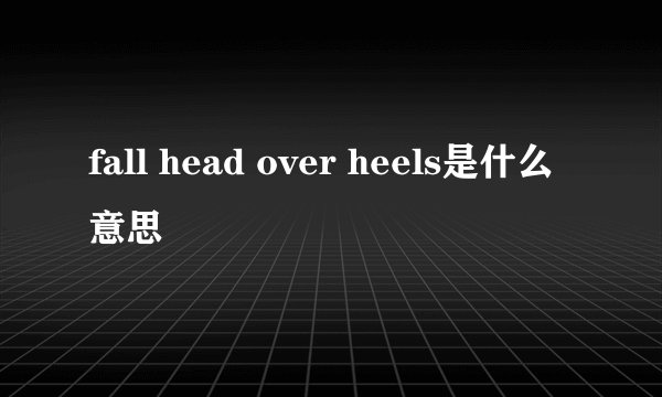 fall head over heels是什么意思