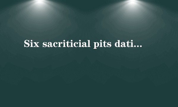 Six sacriticial pits dating ba