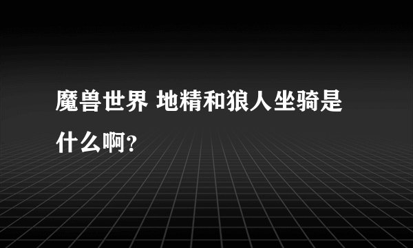 魔兽世界 地精和狼人坐骑是什么啊?