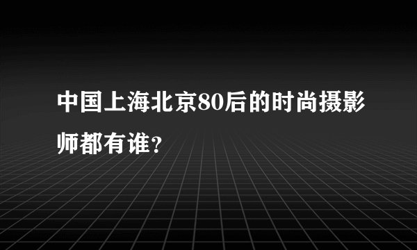 中国上海北京80后的时尚摄影师都有谁?