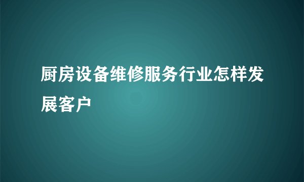 厨房设备维修服务行业怎样发展客户
