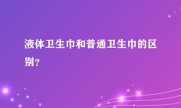 液体卫生巾和普通卫生巾的区别？