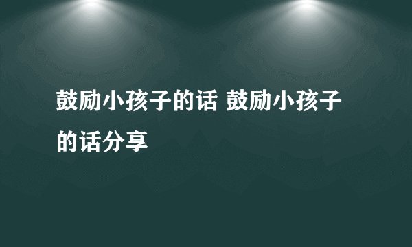 鼓励小孩子的话 鼓励小孩子的话分享
