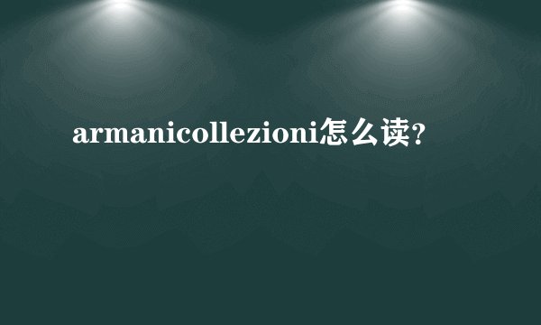 armanicollezioni怎么读？