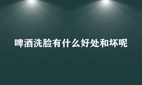 啤酒洗脸有什么好处和坏呢