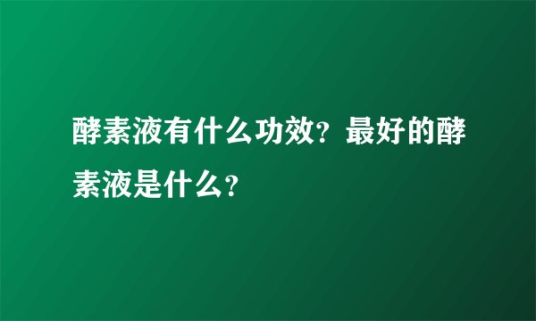 酵素液有什么功效？最好的酵素液是什么？