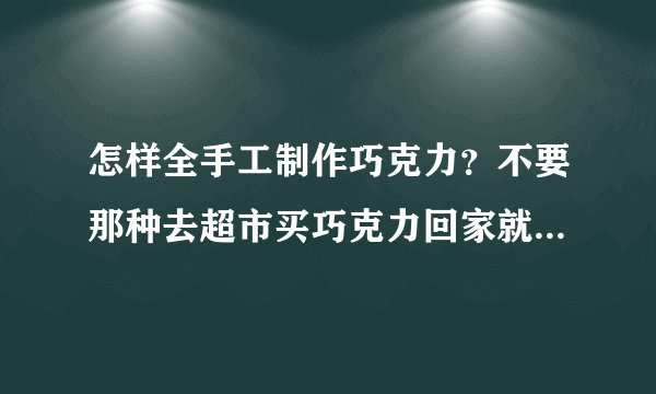 怎样全手工制作巧克力？不要那种去超市买巧克力回家就直接融化的。