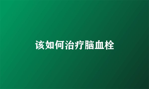 该如何治疗脑血栓
