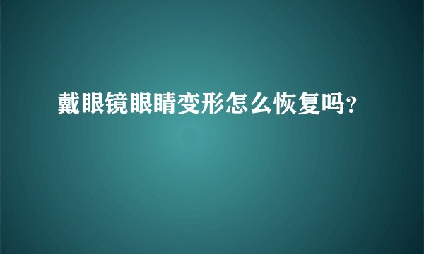 戴眼镜眼睛变形怎么恢复吗？