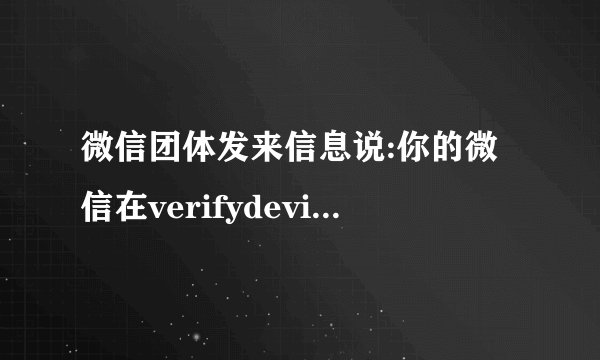 微信团体发来信息说:你的微信在verifydevice上登录过，请问