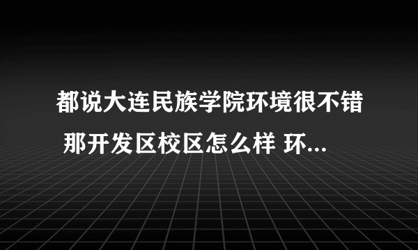 都说大连民族学院环境很不错 那开发区校区怎么样 环境和住宿条件怎么样啊 谢谢