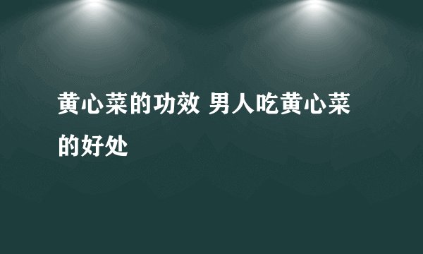 黄心菜的功效 男人吃黄心菜的好处