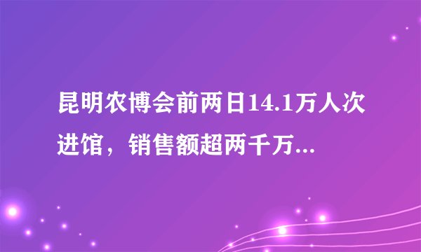 昆明农博会前两日14.1万人次进馆，销售额超两千万, 你怎么看？