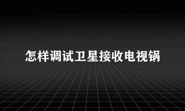 怎样调试卫星接收电视锅