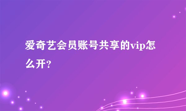 爱奇艺会员账号共享的vip怎么开？