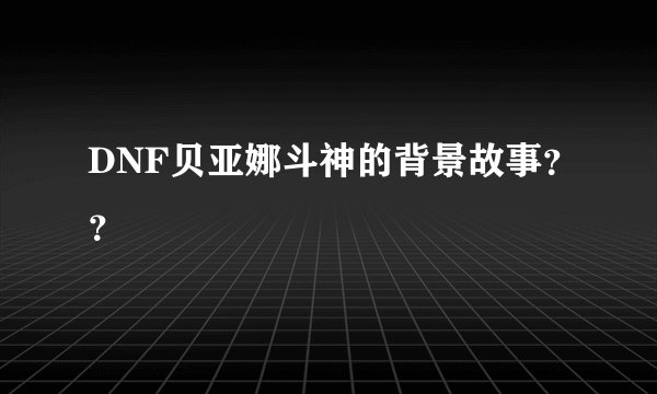 DNF贝亚娜斗神的背景故事？？