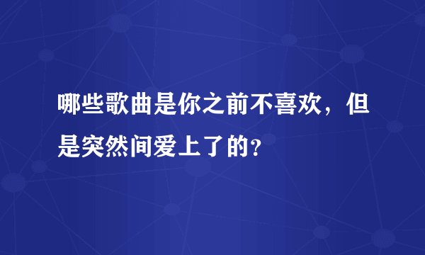 哪些歌曲是你之前不喜欢，但是突然间爱上了的？