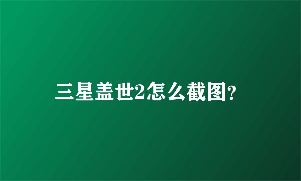 三星盖世2怎么截图？