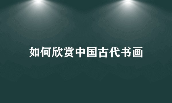 如何欣赏中国古代书画