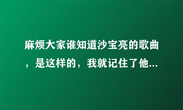 麻烦大家谁知道沙宝亮的歌曲，是这样的，我就记住了他的歌词一句“我的青春他去哪儿了~,在就不知道了！