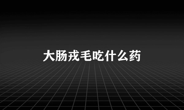 大肠戎毛吃什么药